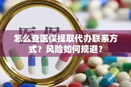 怎么查医保提取代办联系方式？风险如何规避？